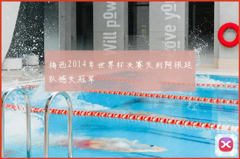 梅西2014年世界杯决赛失利阿根廷队憾失冠军