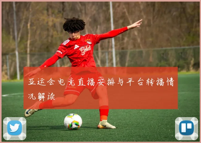 亚运会电竞直播安排与平台转播情况解读