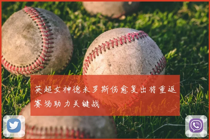 英超女神德米罗斯伤愈复出将重返赛场助力关键战