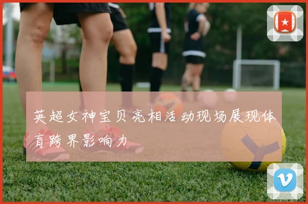 英超女神宝贝亮相活动现场展现体育跨界影响力