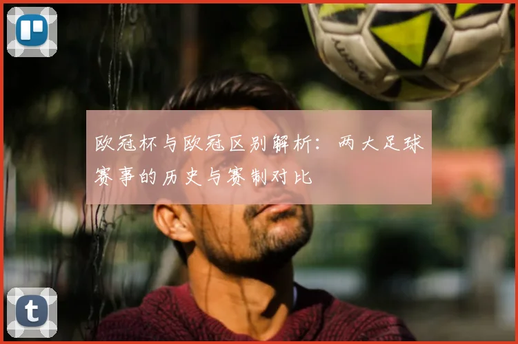欧冠杯与欧冠区别解析：两大足球赛事的历史与赛制对比