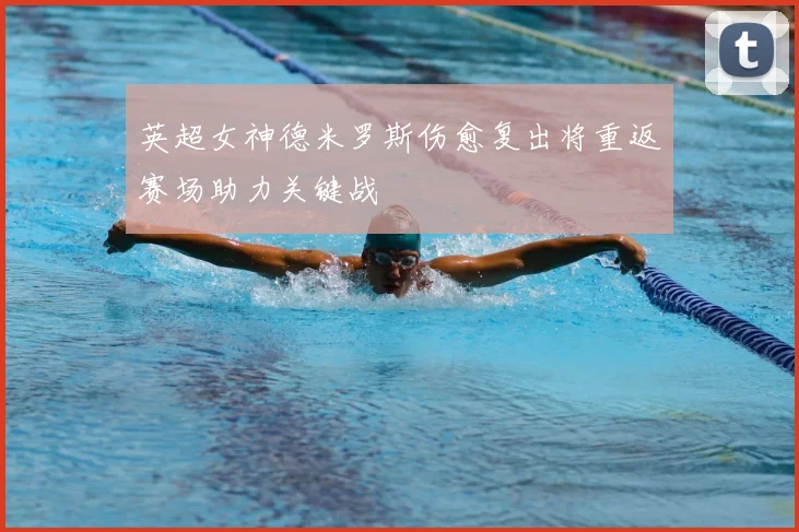 英超女神德米罗斯伤愈复出将重返赛场助力关键战