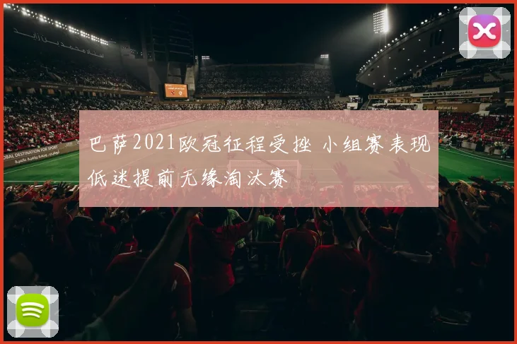 巴萨2021欧冠征程受挫 小组赛表现低迷提前无缘淘汰赛