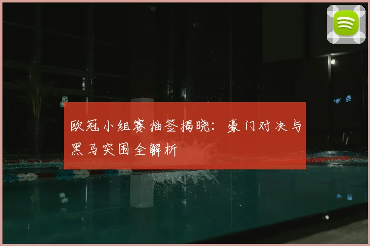 欧冠小组赛抽签揭晓：豪门对决与黑马突围全解析