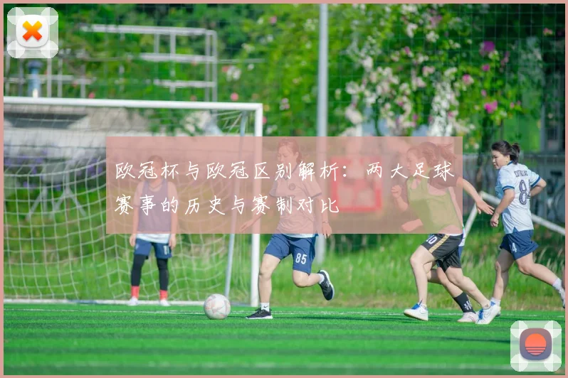欧冠杯与欧冠区别解析:两大足球赛事的历史与赛制对比
