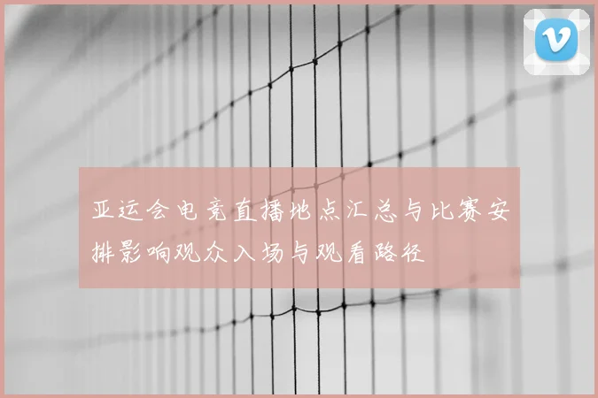 亚运会电竞直播地点汇总与比赛安排影响观众入场与观看路径