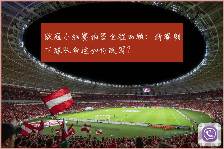 欧冠小组赛抽签全程回顾：新赛制下球队命运如何改写？