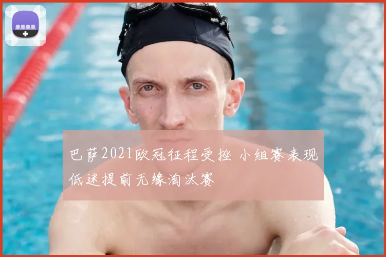 巴萨2021欧冠征程受挫 小组赛表现低迷提前无缘淘汰赛