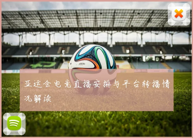 亚运会电竞直播安排与平台转播情况解读