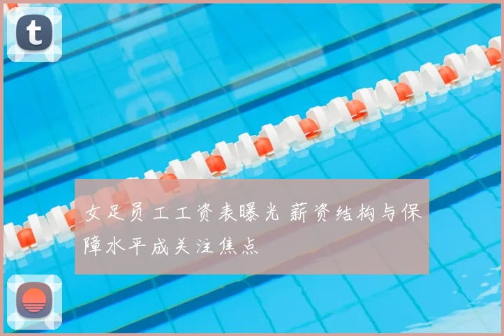 女足员工工资表曝光 薪资结构与保障水平成关注焦点