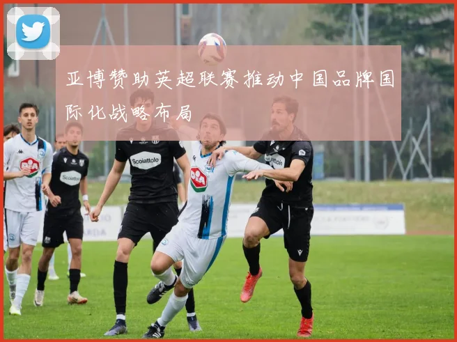 亚博赞助英超联赛推动中国品牌国际化战略布局